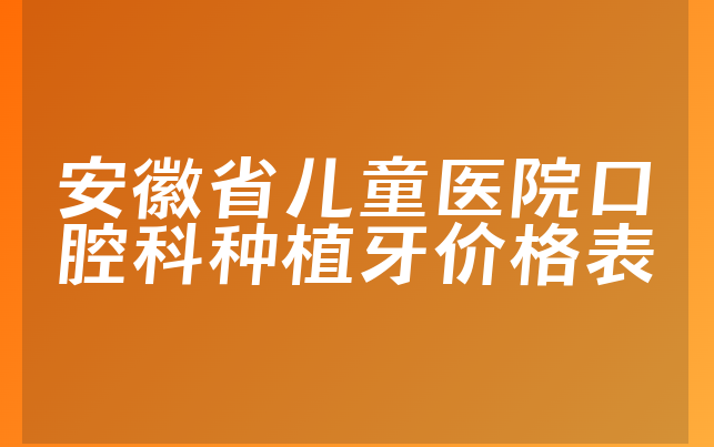 安徽省儿童医院口腔科种植牙价格表