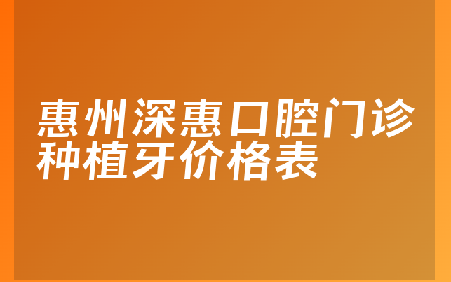 惠州深惠口腔门诊种植牙价格表