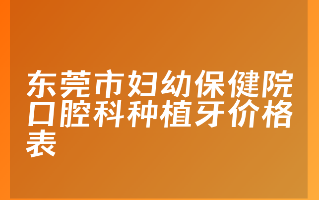 东莞市妇幼保健院口腔科种植牙价格表