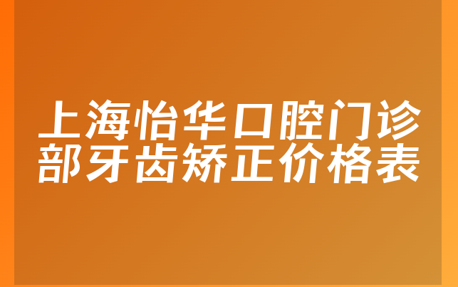 上海怡华口腔门诊部牙齿矫正价格表