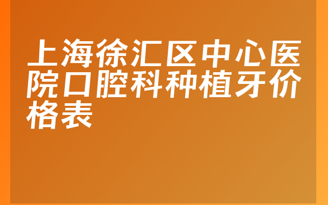 上海徐汇区中心医院口腔科种植牙价格表