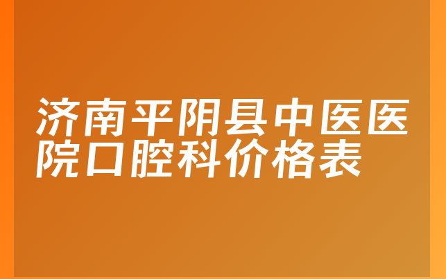 济南平阴县中医医院口腔科价格表