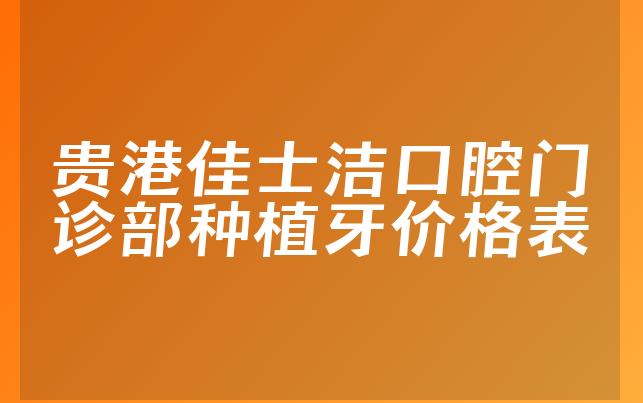 贵港佳士洁口腔门诊部种植牙价格表