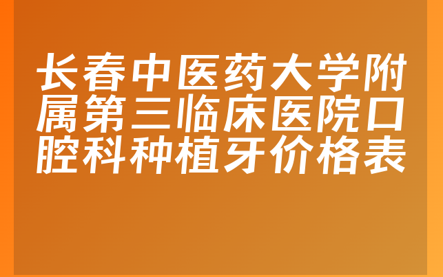 长春中医药大学附属第三临床医院口腔科种植牙价格表