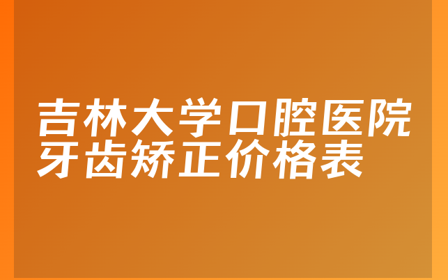 吉林大学口腔医院牙齿矫正价格表