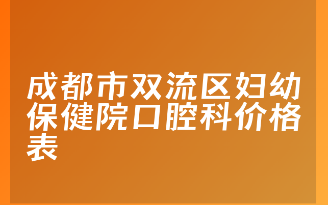 成都市双流区妇幼保健院口腔科价格表