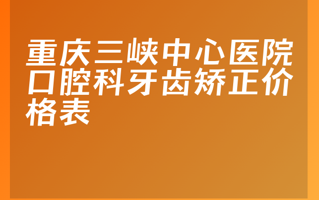 重庆三峡中心医院口腔科牙齿矫正价格表