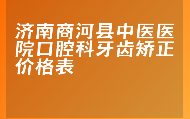 济南商河县中医医院口腔科牙齿矫正价格表