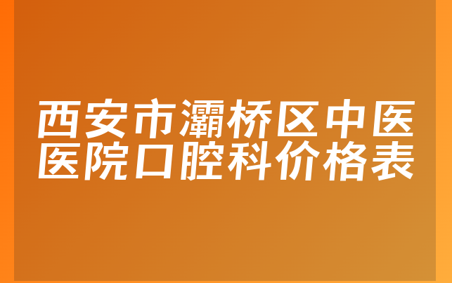 西安市灞桥区中医医院口腔科价格表