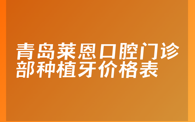 青岛莱恩口腔门诊部种植牙价格表