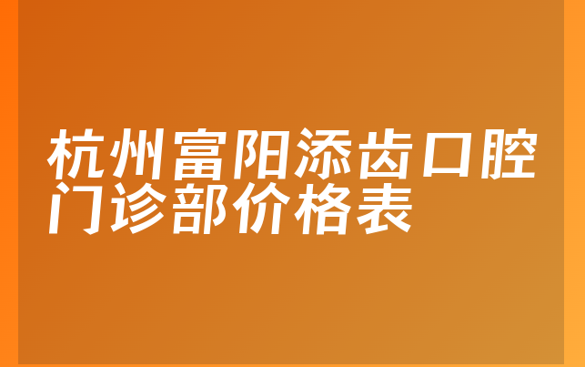 杭州富阳添齿口腔门诊部价格表