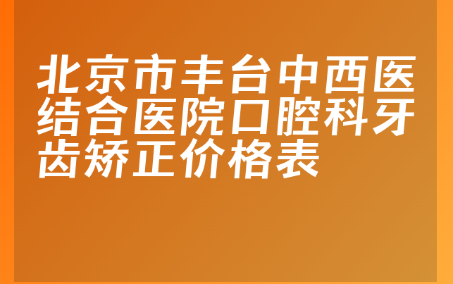 北京市丰台中西医结合医院口腔科牙齿矫正价格表