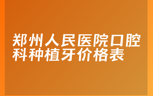 郑州人民医院口腔科种植牙价格表