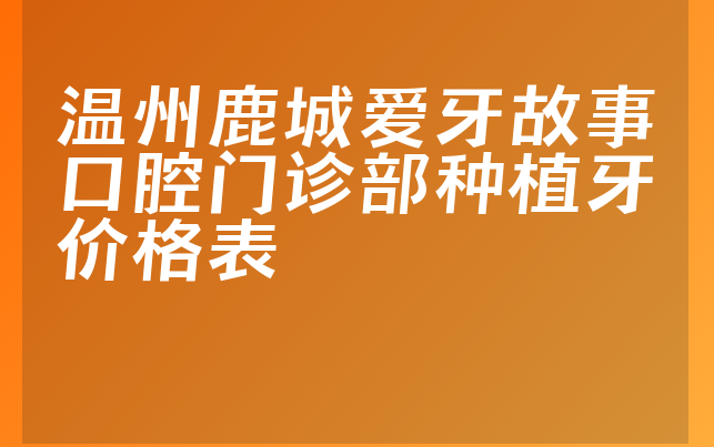 温州鹿城爱牙故事口腔门诊部种植牙价格表