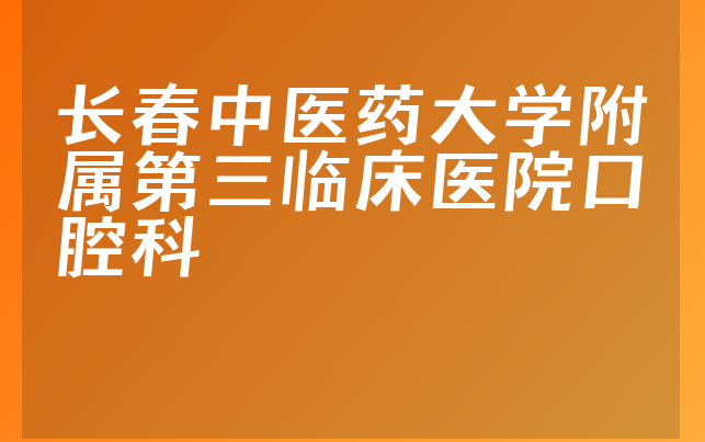 长春中医药大学附属第三临床医院口腔科