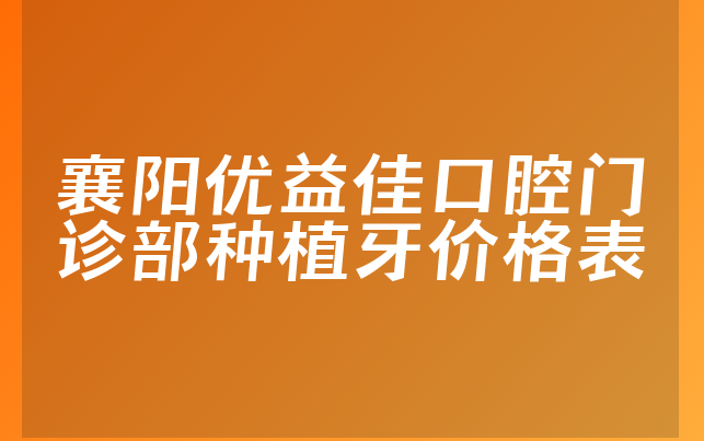 襄阳优益佳口腔门诊部种植牙价格表