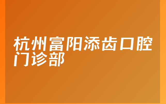 杭州富阳添齿口腔门诊部