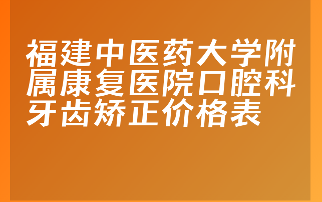 福建中医药大学附属康复医院口腔科牙齿矫正价格表