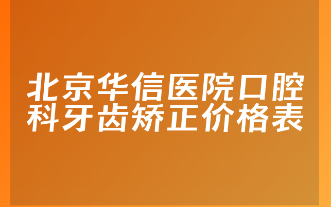 北京华信医院口腔科牙齿矫正价格表