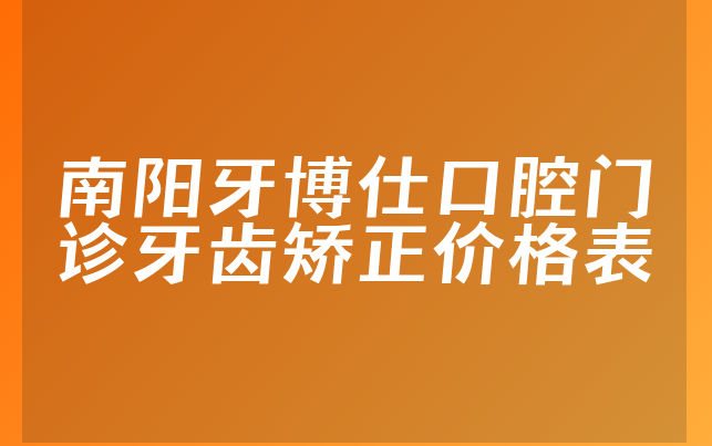 南阳牙博仕口腔门诊牙齿矫正价格表