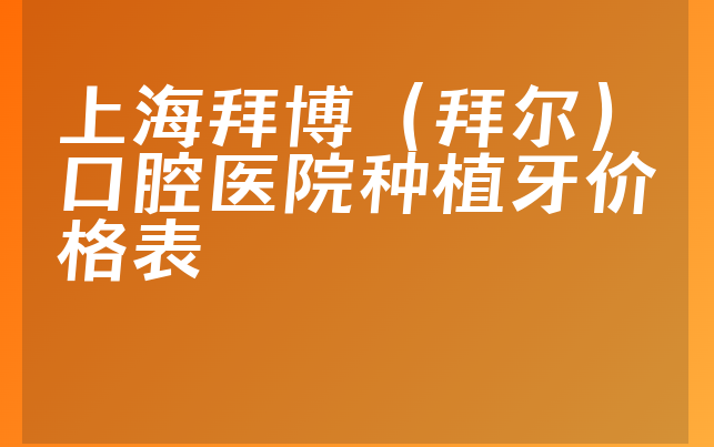 上海拜博（拜尔）口腔医院种植牙价格表