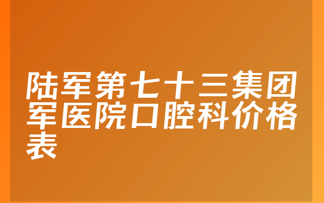 陆军第七十三集团军医院口腔科价格表